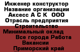 Инженер-конструктор › Название организации ­ Аксесс-А.С.К, ООО › Отрасль предприятия ­ Строительство › Минимальный оклад ­ 35 000 - Все города Работа » Вакансии   . Приморский край,Дальнереченск г.